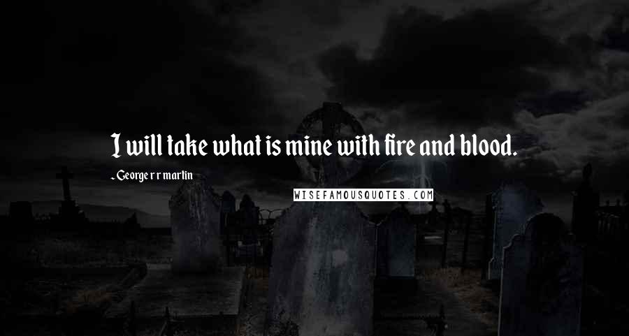 George R R Martin Quotes: I will take what is mine with fire and blood.
