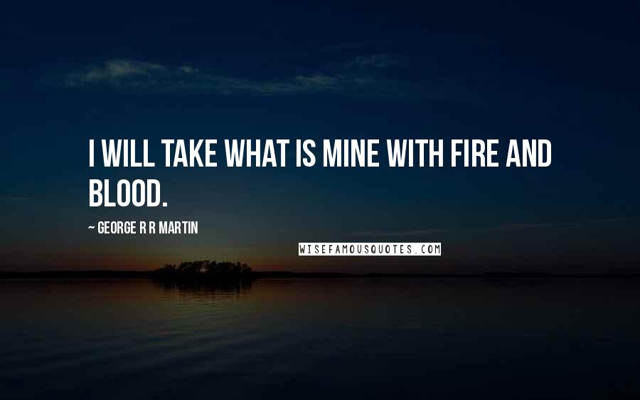 George R R Martin Quotes: I will take what is mine with fire and blood.