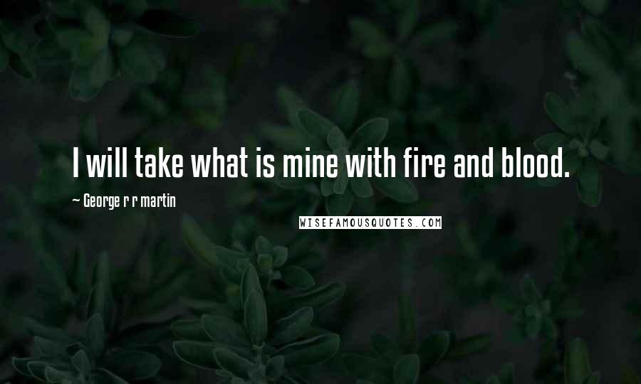 George R R Martin Quotes: I will take what is mine with fire and blood.