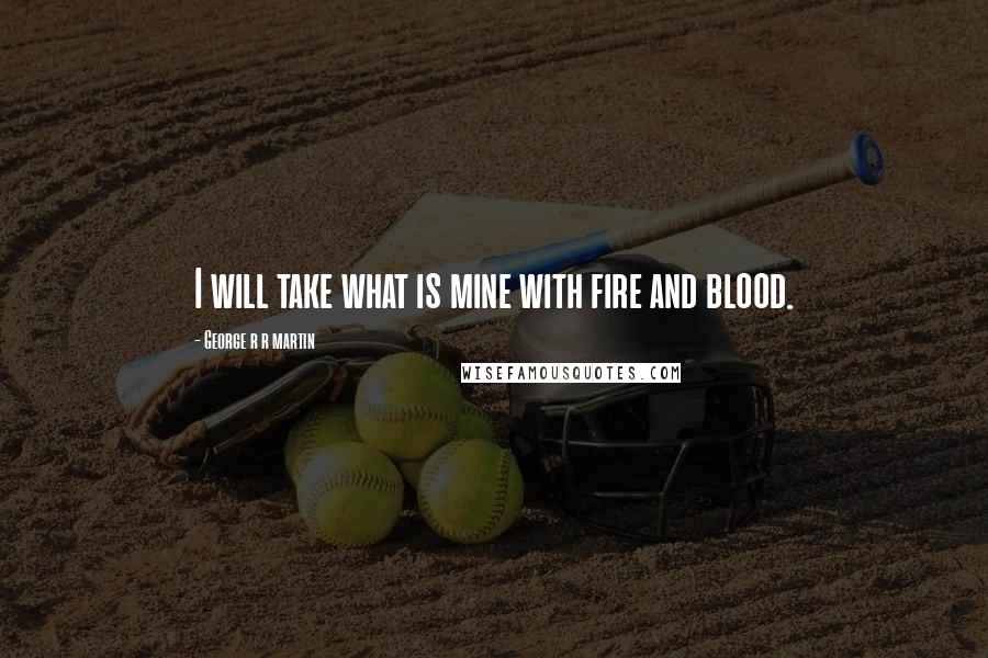 George R R Martin Quotes: I will take what is mine with fire and blood.