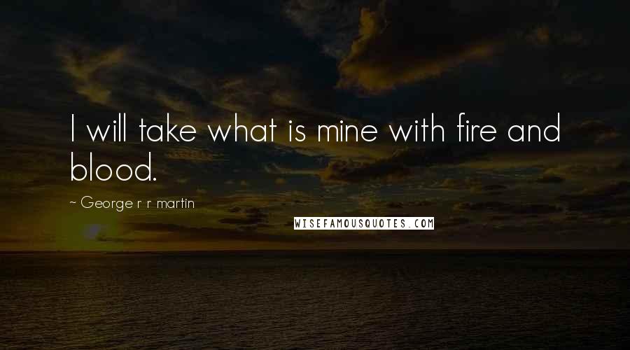 George R R Martin Quotes: I will take what is mine with fire and blood.