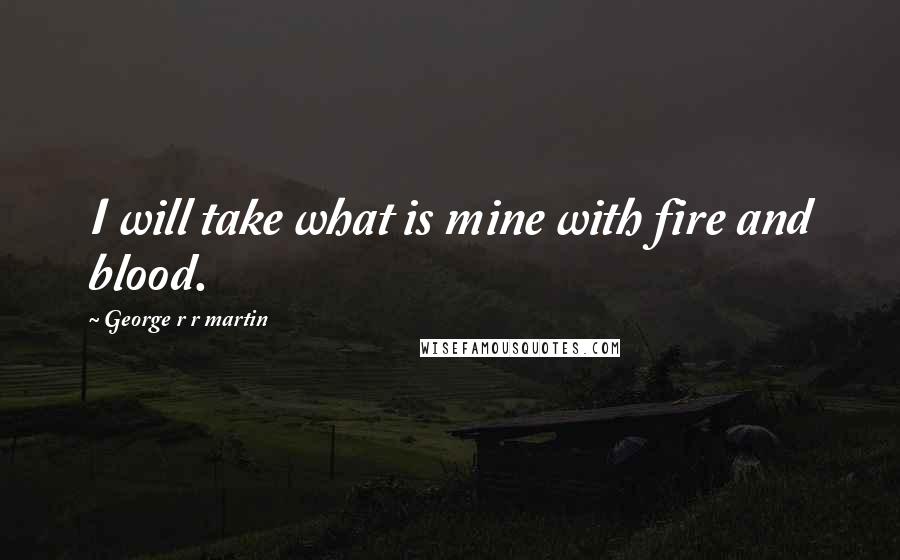 George R R Martin Quotes: I will take what is mine with fire and blood.