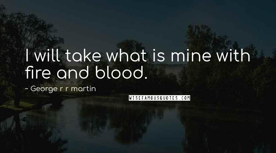 George R R Martin Quotes: I will take what is mine with fire and blood.