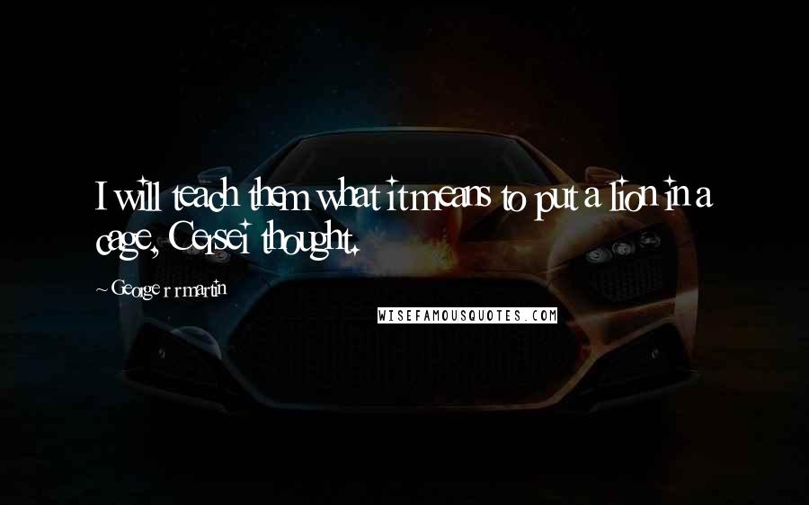 George R R Martin Quotes: I will teach them what it means to put a lion in a cage, Cersei thought.