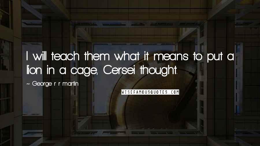 George R R Martin Quotes: I will teach them what it means to put a lion in a cage, Cersei thought.