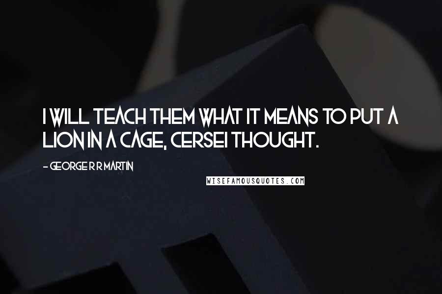 George R R Martin Quotes: I will teach them what it means to put a lion in a cage, Cersei thought.