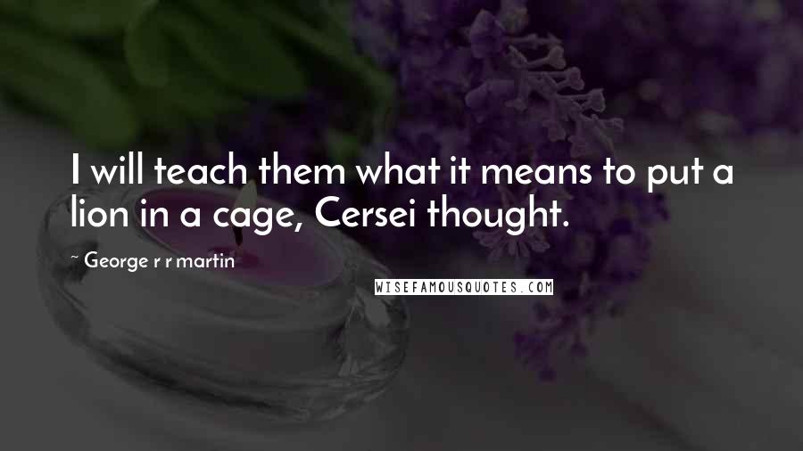George R R Martin Quotes: I will teach them what it means to put a lion in a cage, Cersei thought.