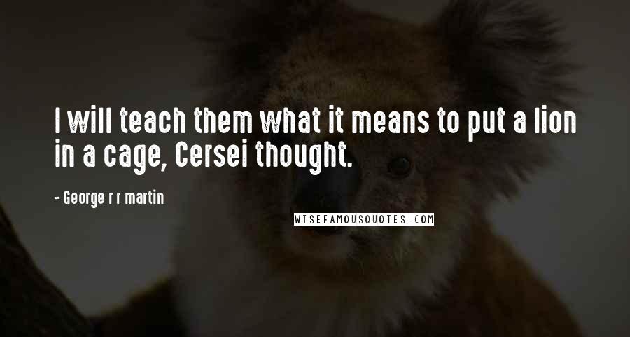 George R R Martin Quotes: I will teach them what it means to put a lion in a cage, Cersei thought.