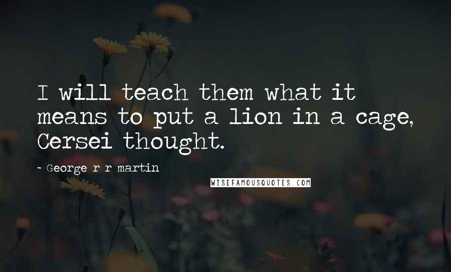 George R R Martin Quotes: I will teach them what it means to put a lion in a cage, Cersei thought.