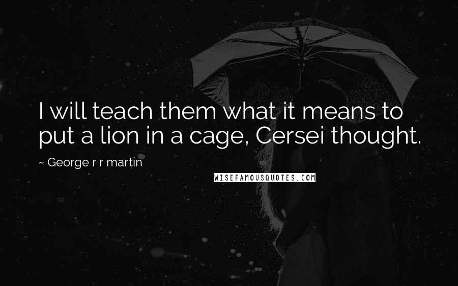 George R R Martin Quotes: I will teach them what it means to put a lion in a cage, Cersei thought.