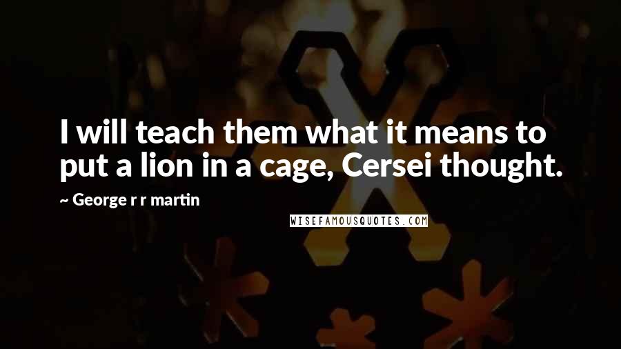 George R R Martin Quotes: I will teach them what it means to put a lion in a cage, Cersei thought.