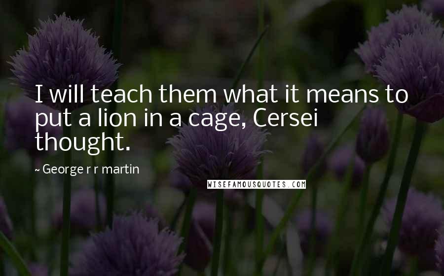 George R R Martin Quotes: I will teach them what it means to put a lion in a cage, Cersei thought.