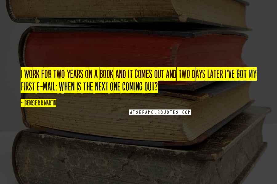 George R R Martin Quotes: I work for two years on a book and it comes out and two days later I've got my first e-mail: When is the next one coming out?