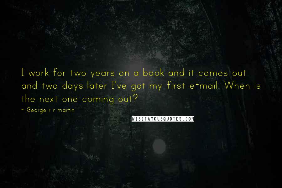 George R R Martin Quotes: I work for two years on a book and it comes out and two days later I've got my first e-mail: When is the next one coming out?