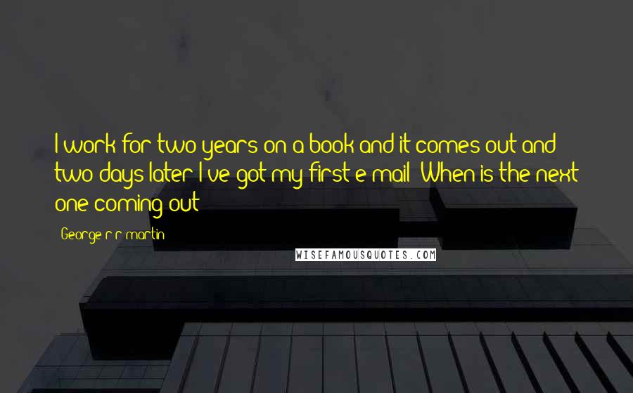 George R R Martin Quotes: I work for two years on a book and it comes out and two days later I've got my first e-mail: When is the next one coming out?