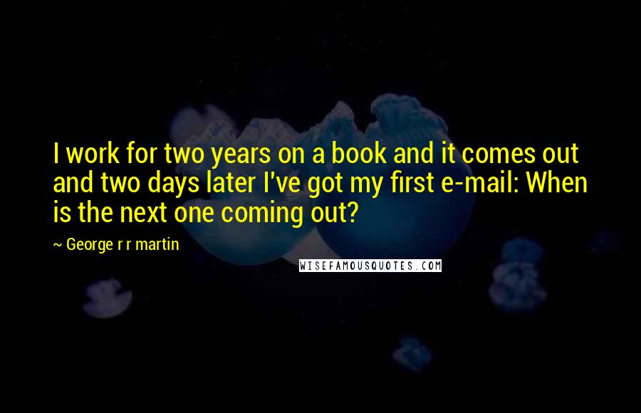 George R R Martin Quotes: I work for two years on a book and it comes out and two days later I've got my first e-mail: When is the next one coming out?