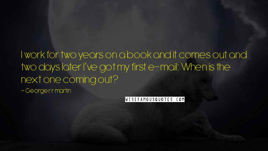 George R R Martin Quotes: I work for two years on a book and it comes out and two days later I've got my first e-mail: When is the next one coming out?