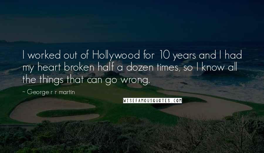 George R R Martin Quotes: I worked out of Hollywood for 10 years and I had my heart broken half a dozen times, so I know all the things that can go wrong.