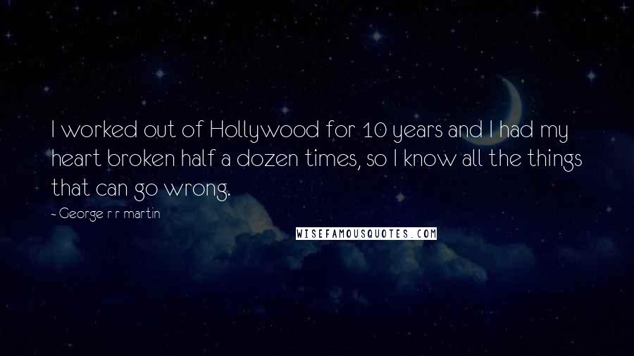 George R R Martin Quotes: I worked out of Hollywood for 10 years and I had my heart broken half a dozen times, so I know all the things that can go wrong.