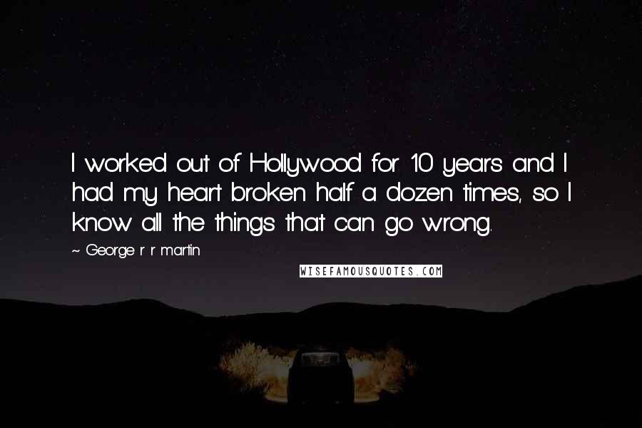 George R R Martin Quotes: I worked out of Hollywood for 10 years and I had my heart broken half a dozen times, so I know all the things that can go wrong.