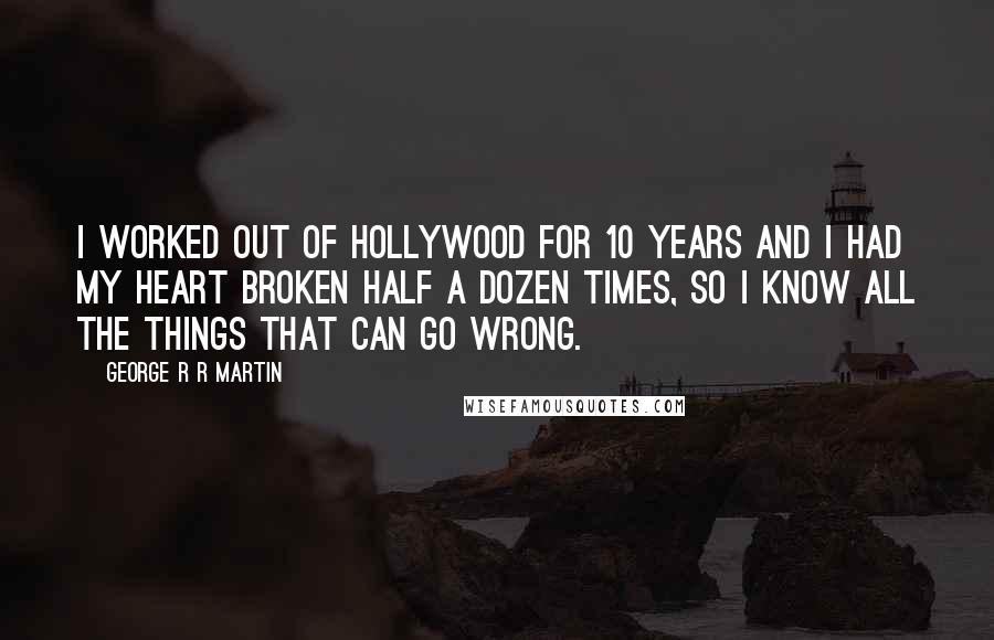 George R R Martin Quotes: I worked out of Hollywood for 10 years and I had my heart broken half a dozen times, so I know all the things that can go wrong.