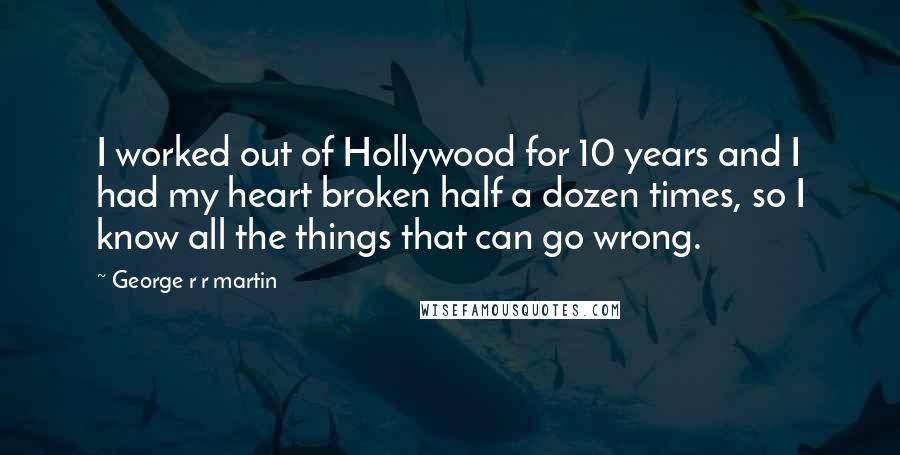 George R R Martin Quotes: I worked out of Hollywood for 10 years and I had my heart broken half a dozen times, so I know all the things that can go wrong.