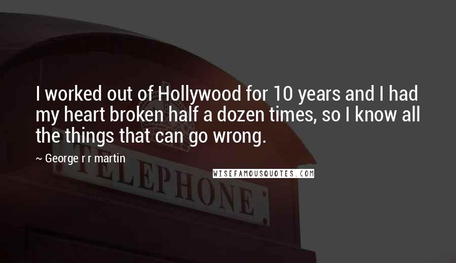 George R R Martin Quotes: I worked out of Hollywood for 10 years and I had my heart broken half a dozen times, so I know all the things that can go wrong.