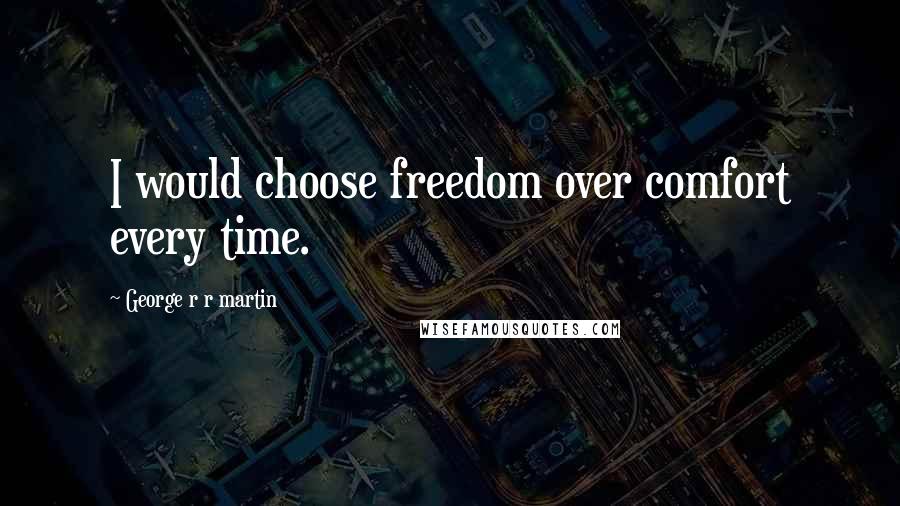 George R R Martin Quotes: I would choose freedom over comfort every time.