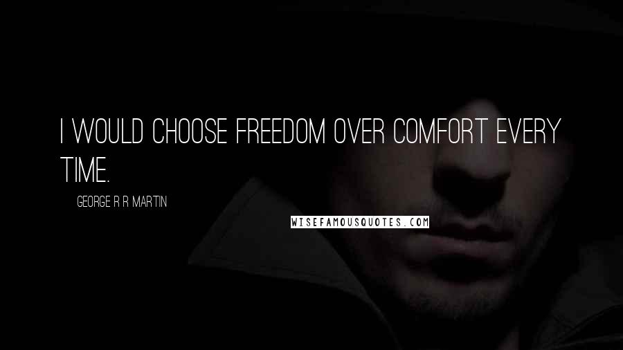 George R R Martin Quotes: I would choose freedom over comfort every time.