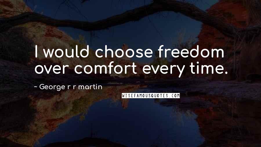 George R R Martin Quotes: I would choose freedom over comfort every time.