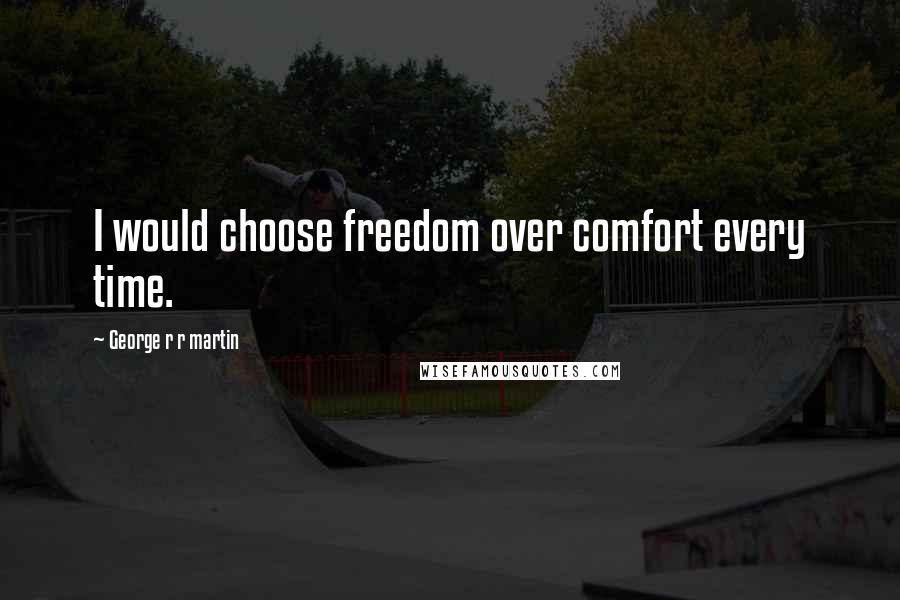George R R Martin Quotes: I would choose freedom over comfort every time.