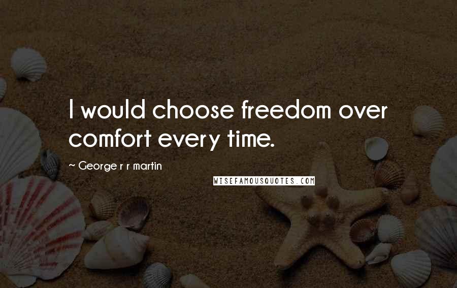 George R R Martin Quotes: I would choose freedom over comfort every time.