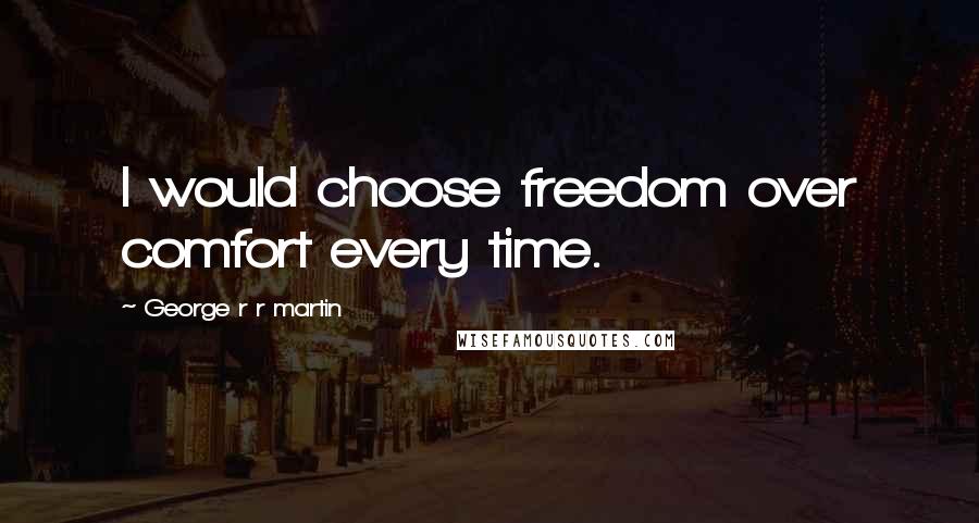 George R R Martin Quotes: I would choose freedom over comfort every time.