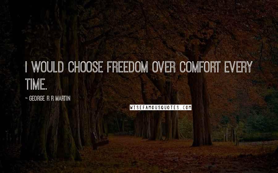 George R R Martin Quotes: I would choose freedom over comfort every time.