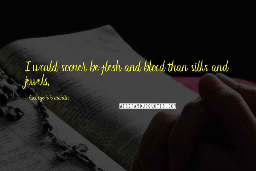 George R R Martin Quotes: I would sooner be flesh and blood than silks and jewels.