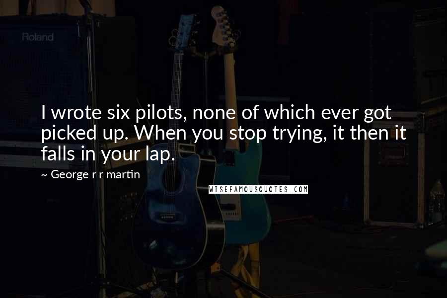 George R R Martin Quotes: I wrote six pilots, none of which ever got picked up. When you stop trying, it then it falls in your lap.