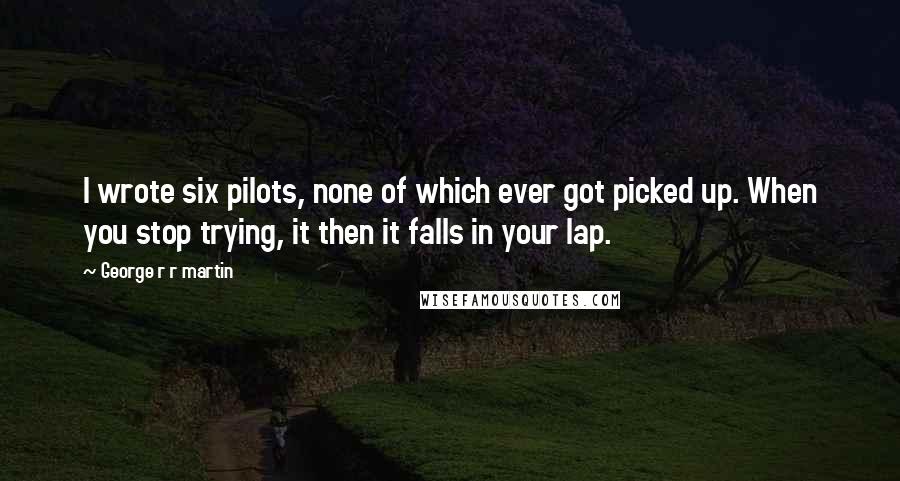 George R R Martin Quotes: I wrote six pilots, none of which ever got picked up. When you stop trying, it then it falls in your lap.