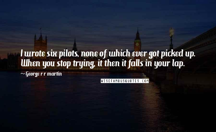 George R R Martin Quotes: I wrote six pilots, none of which ever got picked up. When you stop trying, it then it falls in your lap.