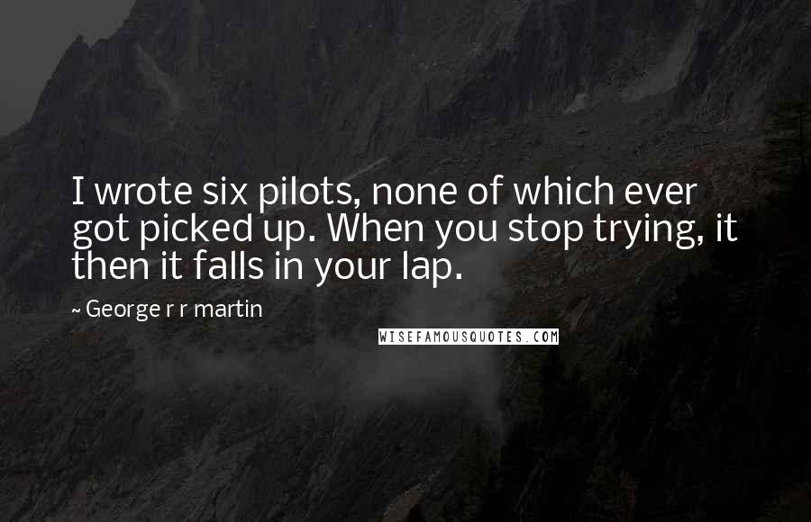 George R R Martin Quotes: I wrote six pilots, none of which ever got picked up. When you stop trying, it then it falls in your lap.