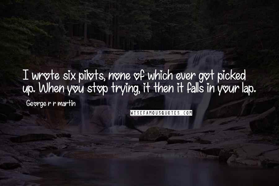 George R R Martin Quotes: I wrote six pilots, none of which ever got picked up. When you stop trying, it then it falls in your lap.