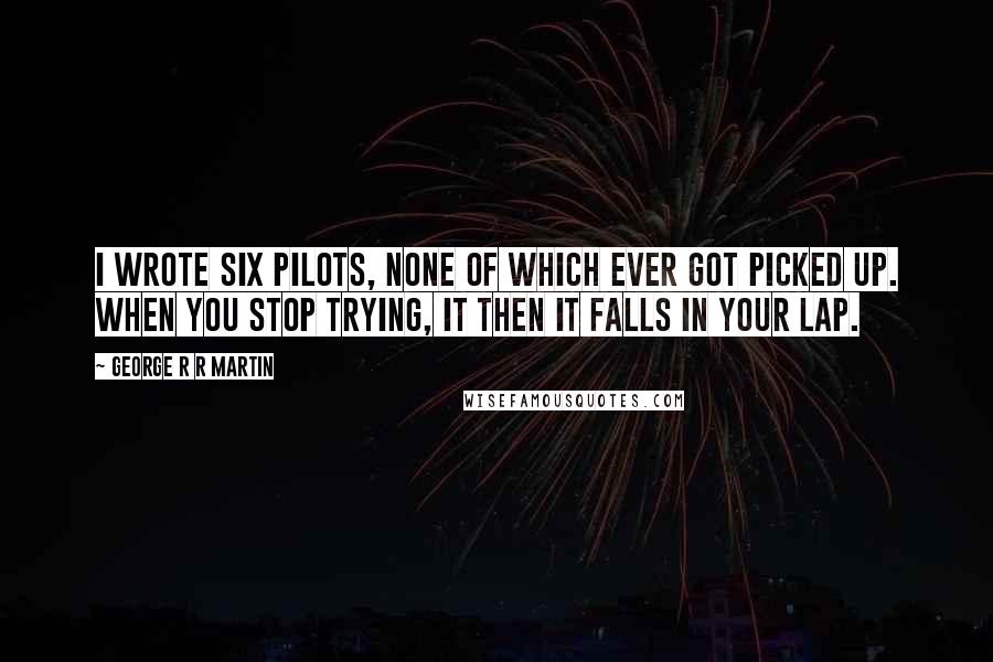 George R R Martin Quotes: I wrote six pilots, none of which ever got picked up. When you stop trying, it then it falls in your lap.