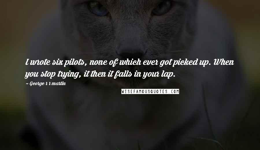 George R R Martin Quotes: I wrote six pilots, none of which ever got picked up. When you stop trying, it then it falls in your lap.