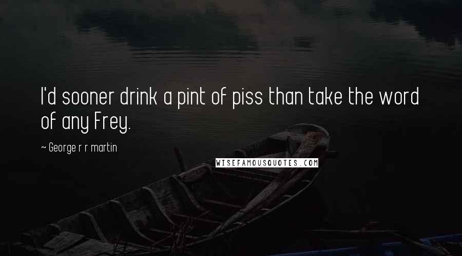 George R R Martin Quotes: I'd sooner drink a pint of piss than take the word of any Frey.