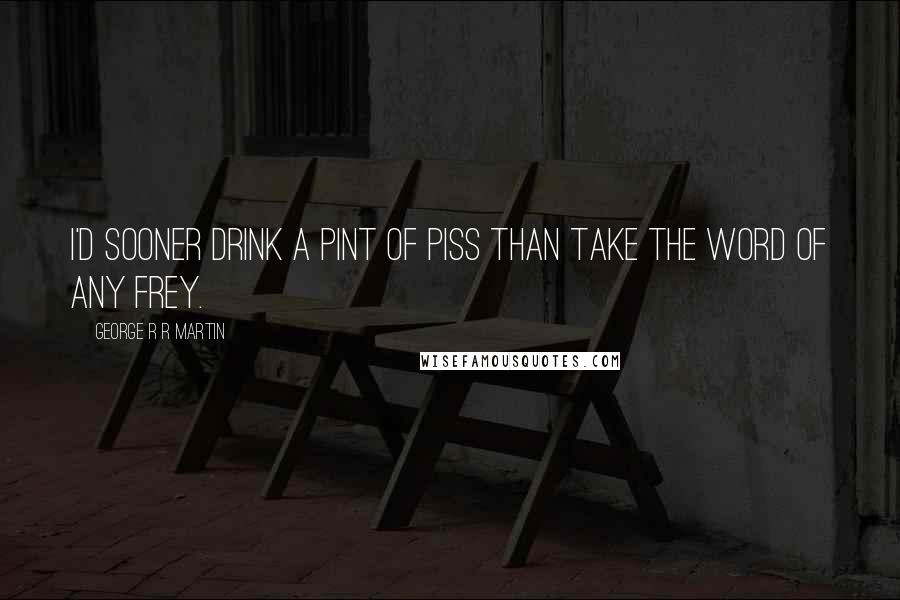 George R R Martin Quotes: I'd sooner drink a pint of piss than take the word of any Frey.