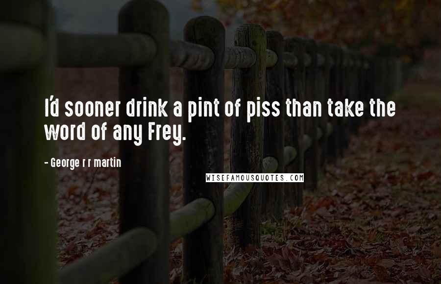 George R R Martin Quotes: I'd sooner drink a pint of piss than take the word of any Frey.