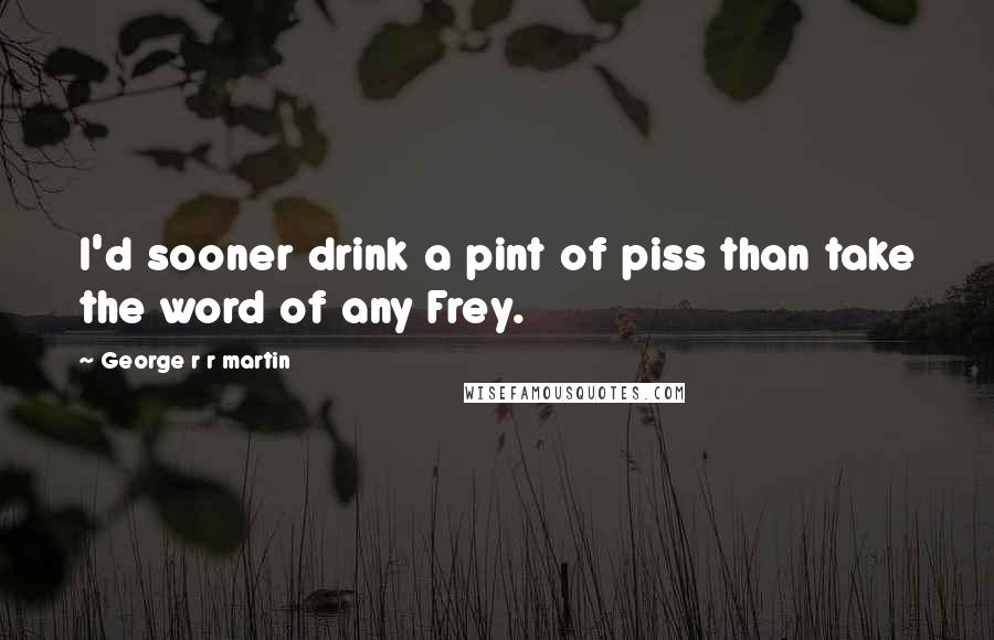 George R R Martin Quotes: I'd sooner drink a pint of piss than take the word of any Frey.