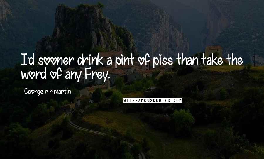 George R R Martin Quotes: I'd sooner drink a pint of piss than take the word of any Frey.