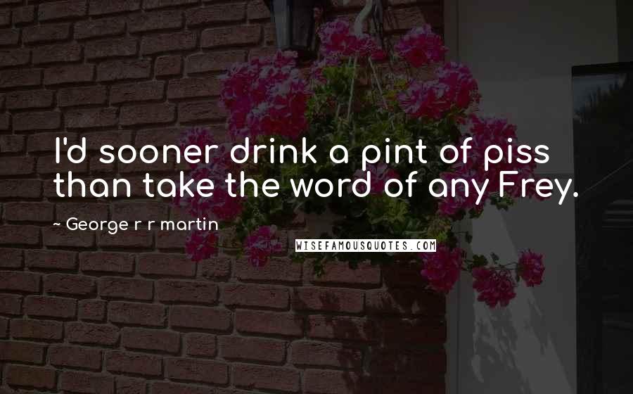 George R R Martin Quotes: I'd sooner drink a pint of piss than take the word of any Frey.