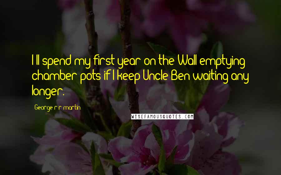 George R R Martin Quotes: I'll spend my first year on the Wall emptying chamber pots if I keep Uncle Ben waiting any longer.