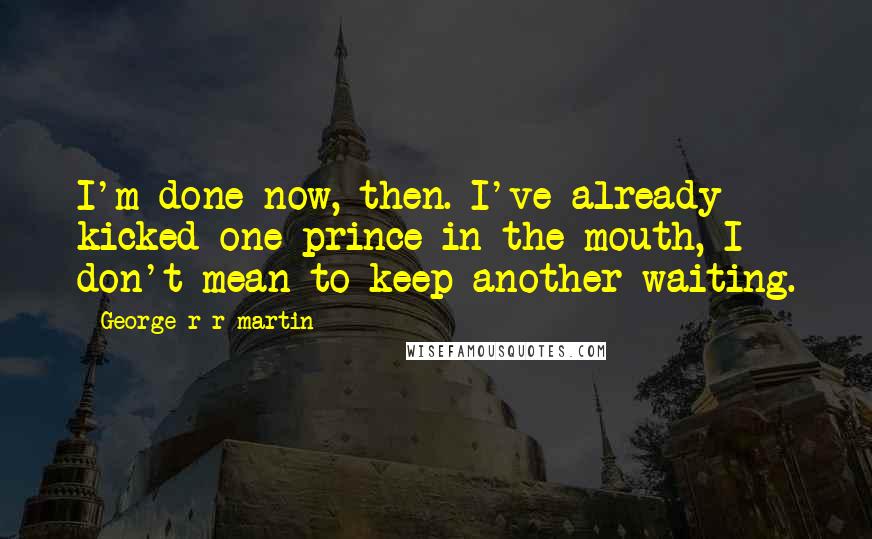 George R R Martin Quotes: I'm done now, then. I've already kicked one prince in the mouth, I don't mean to keep another waiting.